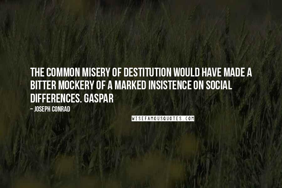 Joseph Conrad Quotes: The common misery of destitution would have made a bitter mockery of a marked insistence on social differences. Gaspar