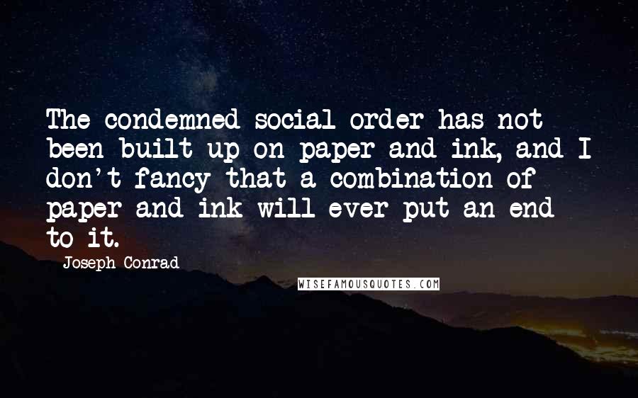 Joseph Conrad Quotes: The condemned social order has not been built up on paper and ink, and I don't fancy that a combination of paper and ink will ever put an end to it.