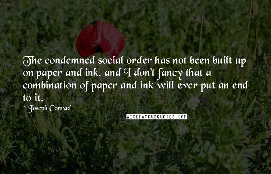 Joseph Conrad Quotes: The condemned social order has not been built up on paper and ink, and I don't fancy that a combination of paper and ink will ever put an end to it.