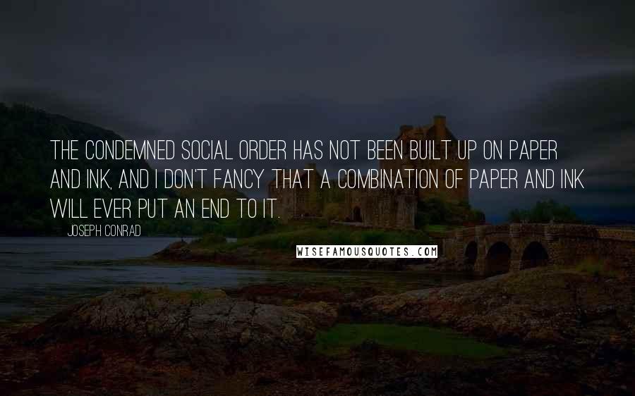 Joseph Conrad Quotes: The condemned social order has not been built up on paper and ink, and I don't fancy that a combination of paper and ink will ever put an end to it.