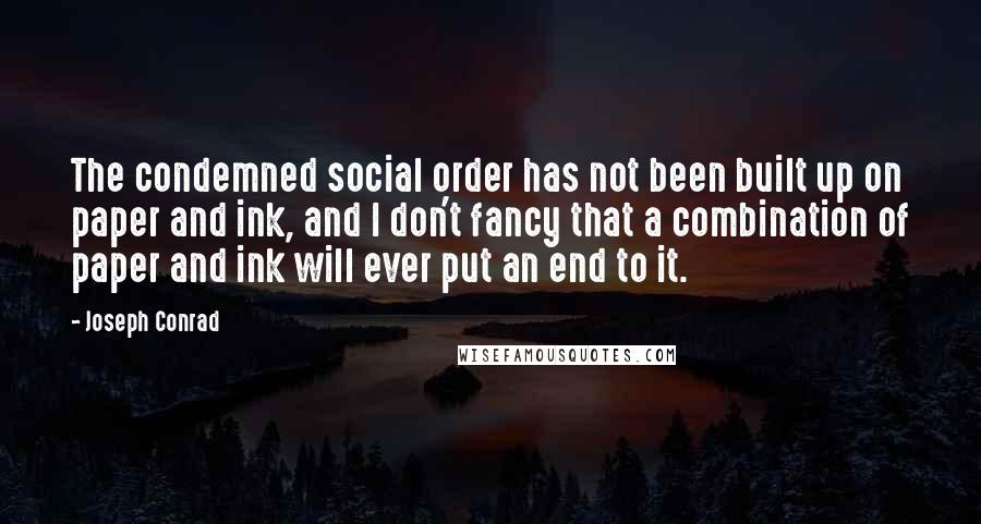 Joseph Conrad Quotes: The condemned social order has not been built up on paper and ink, and I don't fancy that a combination of paper and ink will ever put an end to it.