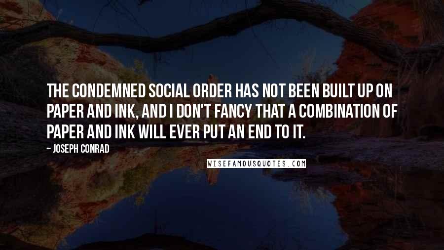 Joseph Conrad Quotes: The condemned social order has not been built up on paper and ink, and I don't fancy that a combination of paper and ink will ever put an end to it.