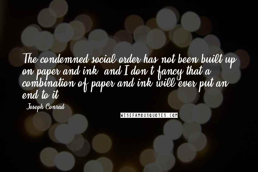 Joseph Conrad Quotes: The condemned social order has not been built up on paper and ink, and I don't fancy that a combination of paper and ink will ever put an end to it.