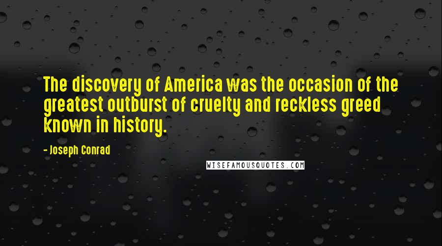 Joseph Conrad Quotes: The discovery of America was the occasion of the greatest outburst of cruelty and reckless greed known in history.