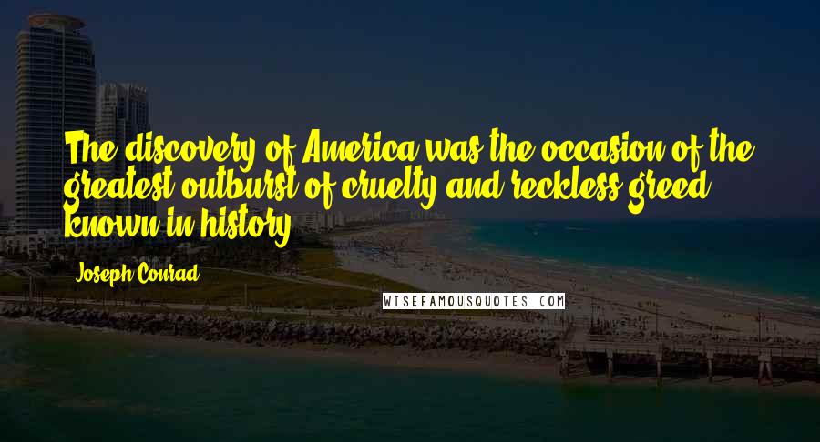 Joseph Conrad Quotes: The discovery of America was the occasion of the greatest outburst of cruelty and reckless greed known in history.