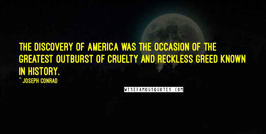 Joseph Conrad Quotes: The discovery of America was the occasion of the greatest outburst of cruelty and reckless greed known in history.