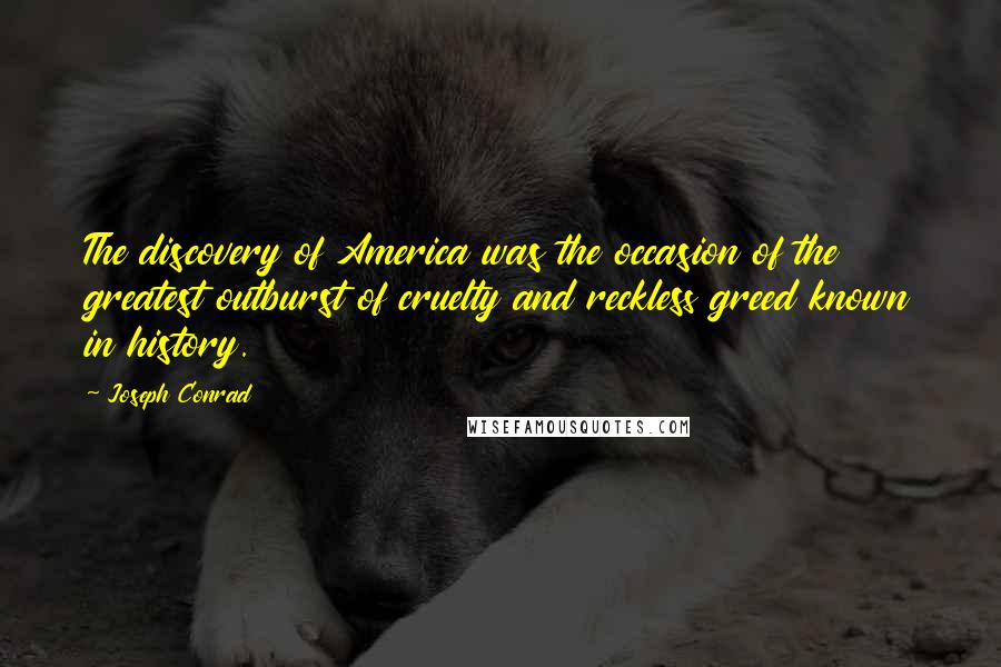 Joseph Conrad Quotes: The discovery of America was the occasion of the greatest outburst of cruelty and reckless greed known in history.