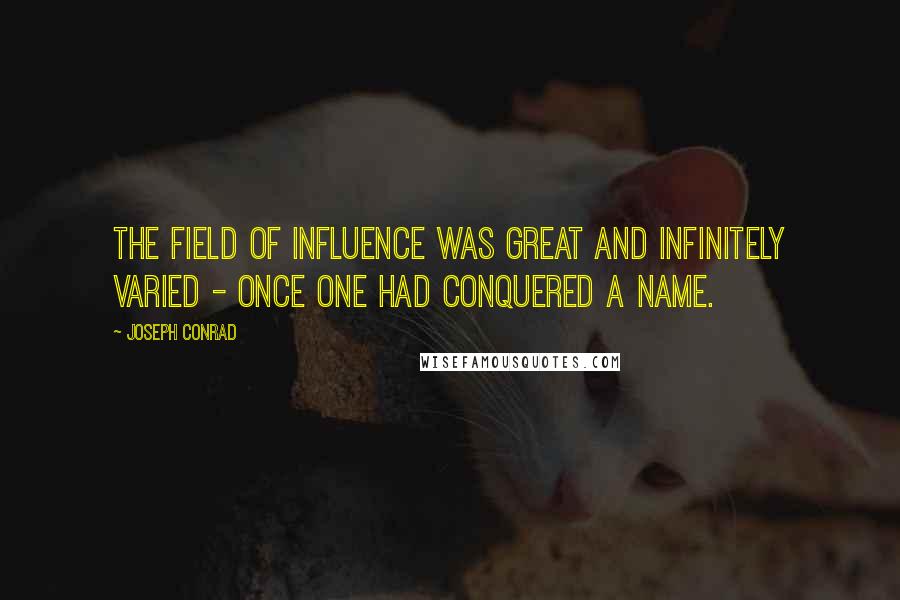 Joseph Conrad Quotes: The field of influence was great and infinitely varied - once one had conquered a name.