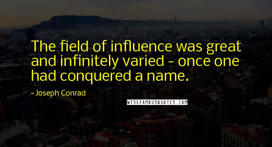 Joseph Conrad Quotes: The field of influence was great and infinitely varied - once one had conquered a name.