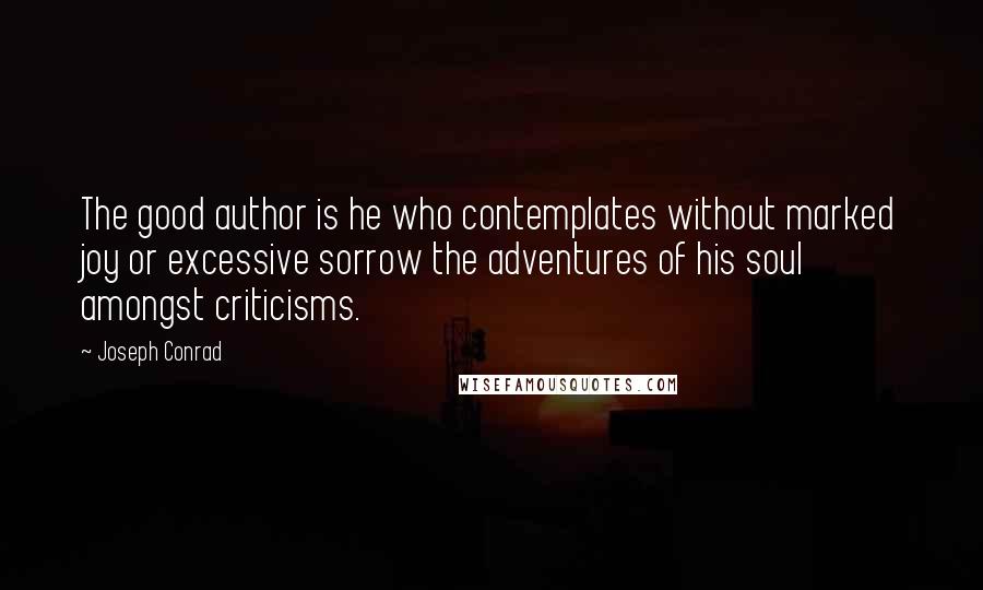 Joseph Conrad Quotes: The good author is he who contemplates without marked joy or excessive sorrow the adventures of his soul amongst criticisms.