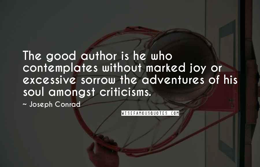 Joseph Conrad Quotes: The good author is he who contemplates without marked joy or excessive sorrow the adventures of his soul amongst criticisms.