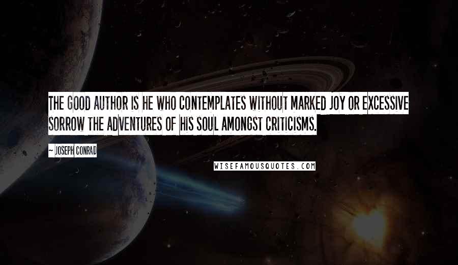 Joseph Conrad Quotes: The good author is he who contemplates without marked joy or excessive sorrow the adventures of his soul amongst criticisms.