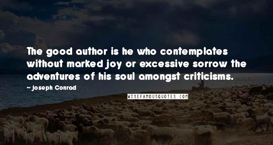 Joseph Conrad Quotes: The good author is he who contemplates without marked joy or excessive sorrow the adventures of his soul amongst criticisms.