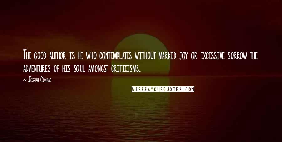 Joseph Conrad Quotes: The good author is he who contemplates without marked joy or excessive sorrow the adventures of his soul amongst criticisms.