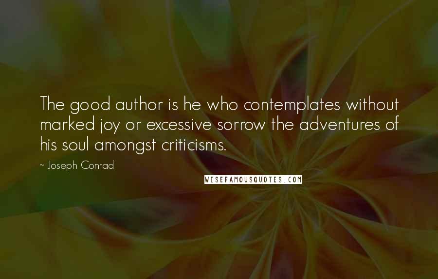 Joseph Conrad Quotes: The good author is he who contemplates without marked joy or excessive sorrow the adventures of his soul amongst criticisms.