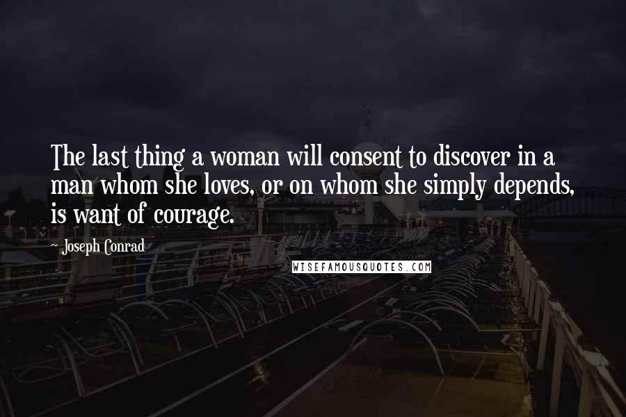 Joseph Conrad Quotes: The last thing a woman will consent to discover in a man whom she loves, or on whom she simply depends, is want of courage.