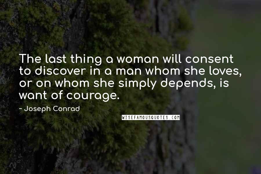 Joseph Conrad Quotes: The last thing a woman will consent to discover in a man whom she loves, or on whom she simply depends, is want of courage.
