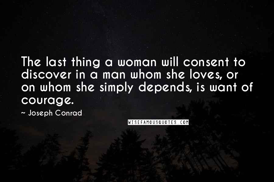 Joseph Conrad Quotes: The last thing a woman will consent to discover in a man whom she loves, or on whom she simply depends, is want of courage.