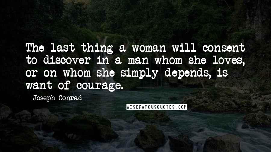 Joseph Conrad Quotes: The last thing a woman will consent to discover in a man whom she loves, or on whom she simply depends, is want of courage.