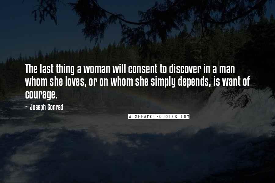 Joseph Conrad Quotes: The last thing a woman will consent to discover in a man whom she loves, or on whom she simply depends, is want of courage.