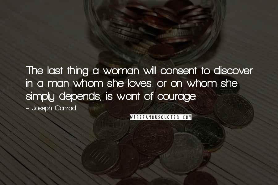 Joseph Conrad Quotes: The last thing a woman will consent to discover in a man whom she loves, or on whom she simply depends, is want of courage.