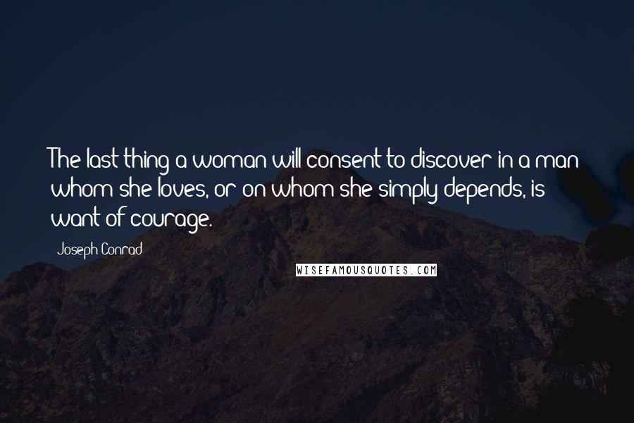 Joseph Conrad Quotes: The last thing a woman will consent to discover in a man whom she loves, or on whom she simply depends, is want of courage.