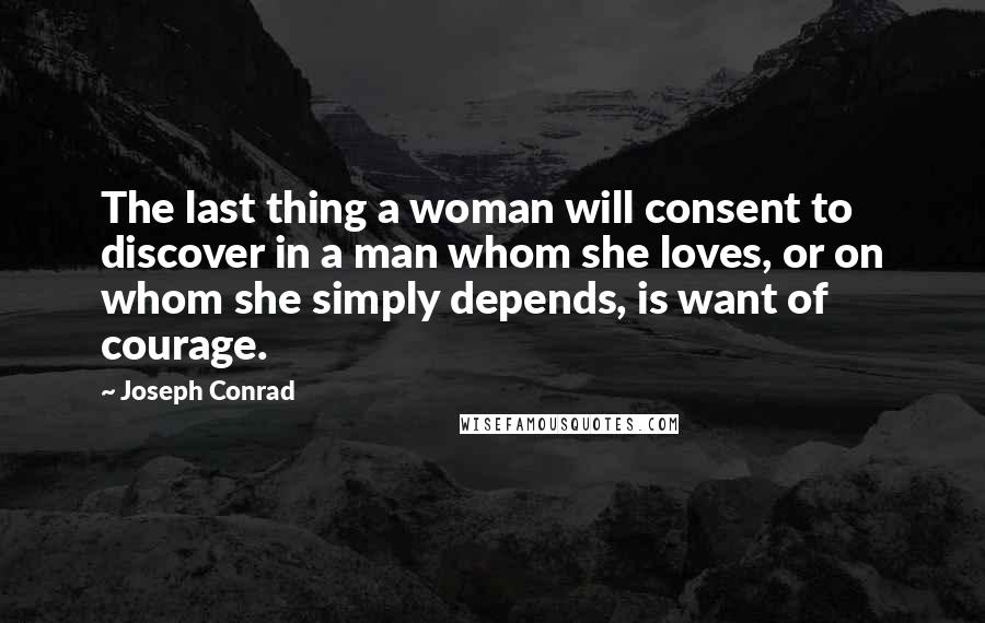 Joseph Conrad Quotes: The last thing a woman will consent to discover in a man whom she loves, or on whom she simply depends, is want of courage.