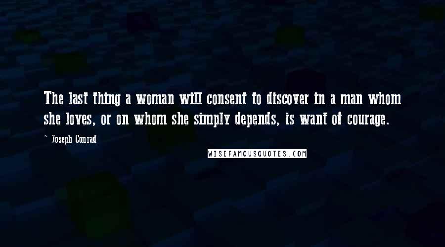 Joseph Conrad Quotes: The last thing a woman will consent to discover in a man whom she loves, or on whom she simply depends, is want of courage.