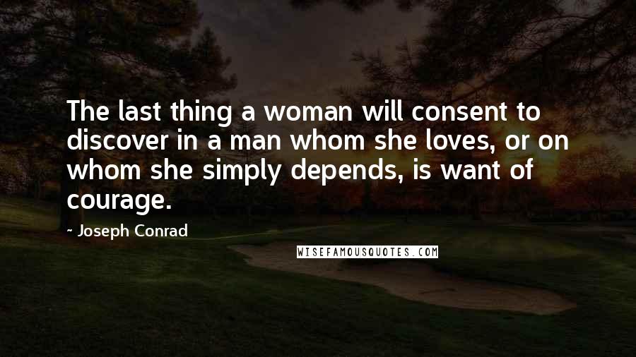 Joseph Conrad Quotes: The last thing a woman will consent to discover in a man whom she loves, or on whom she simply depends, is want of courage.