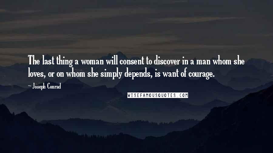 Joseph Conrad Quotes: The last thing a woman will consent to discover in a man whom she loves, or on whom she simply depends, is want of courage.