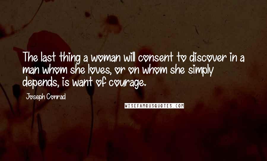 Joseph Conrad Quotes: The last thing a woman will consent to discover in a man whom she loves, or on whom she simply depends, is want of courage.