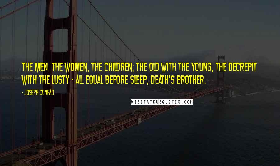 Joseph Conrad Quotes: The men, the women, the children; the old with the young, the decrepit with the lusty - all equal before sleep, death's brother.