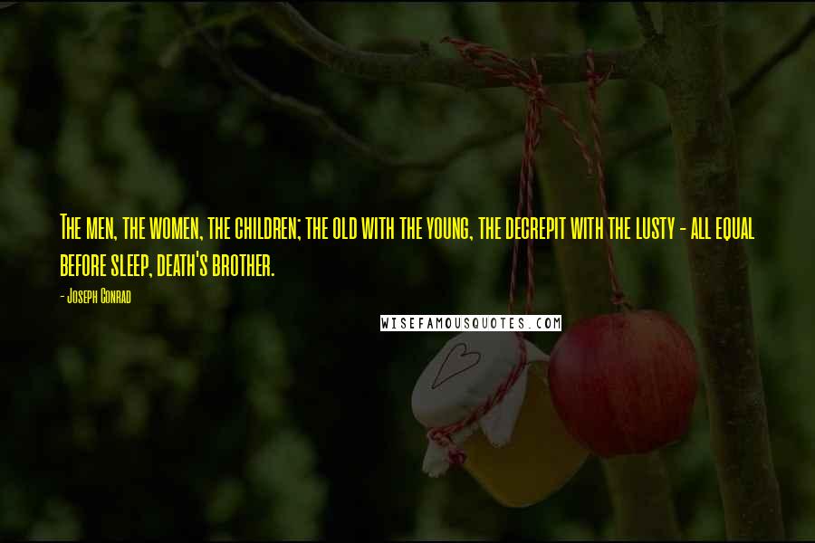 Joseph Conrad Quotes: The men, the women, the children; the old with the young, the decrepit with the lusty - all equal before sleep, death's brother.