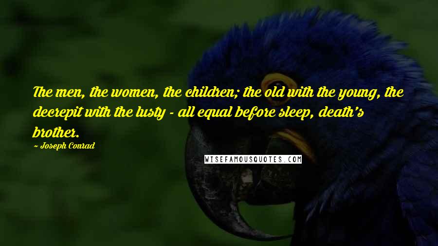 Joseph Conrad Quotes: The men, the women, the children; the old with the young, the decrepit with the lusty - all equal before sleep, death's brother.