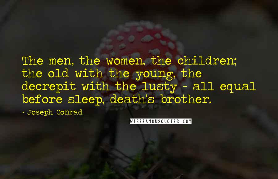 Joseph Conrad Quotes: The men, the women, the children; the old with the young, the decrepit with the lusty - all equal before sleep, death's brother.