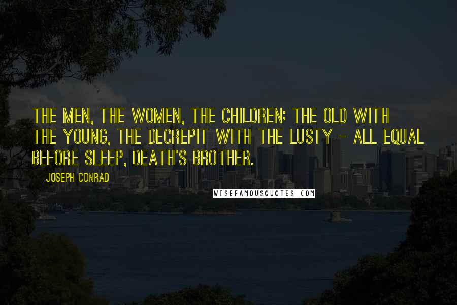 Joseph Conrad Quotes: The men, the women, the children; the old with the young, the decrepit with the lusty - all equal before sleep, death's brother.