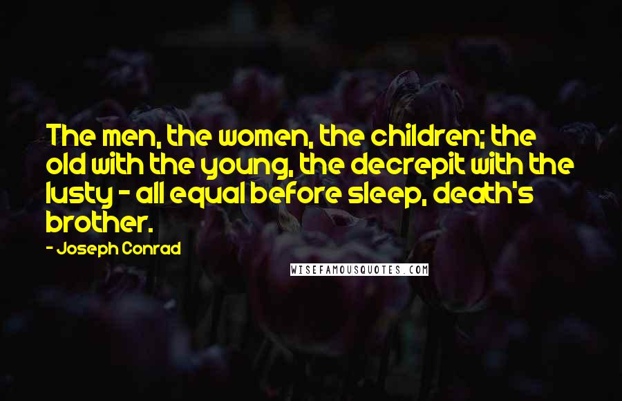 Joseph Conrad Quotes: The men, the women, the children; the old with the young, the decrepit with the lusty - all equal before sleep, death's brother.