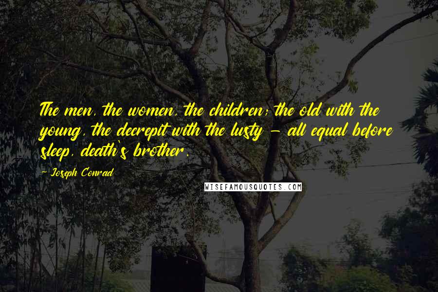 Joseph Conrad Quotes: The men, the women, the children; the old with the young, the decrepit with the lusty - all equal before sleep, death's brother.