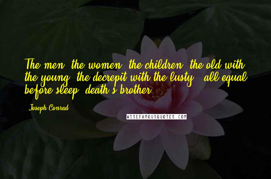 Joseph Conrad Quotes: The men, the women, the children; the old with the young, the decrepit with the lusty - all equal before sleep, death's brother.