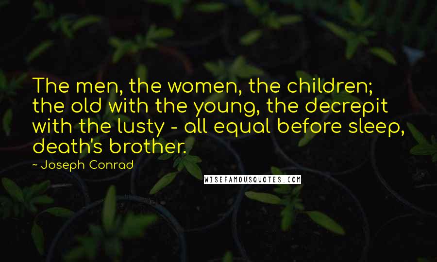 Joseph Conrad Quotes: The men, the women, the children; the old with the young, the decrepit with the lusty - all equal before sleep, death's brother.