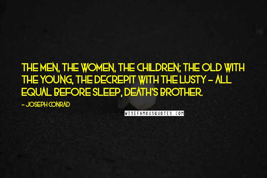 Joseph Conrad Quotes: The men, the women, the children; the old with the young, the decrepit with the lusty - all equal before sleep, death's brother.