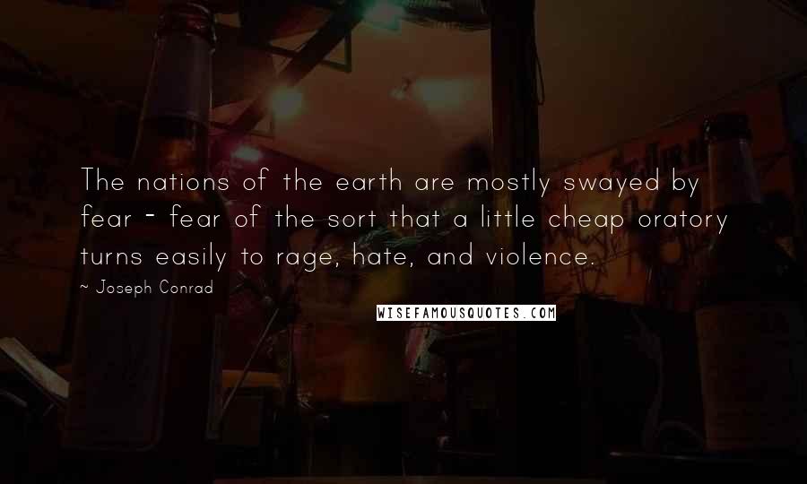 Joseph Conrad Quotes: The nations of the earth are mostly swayed by fear - fear of the sort that a little cheap oratory turns easily to rage, hate, and violence.
