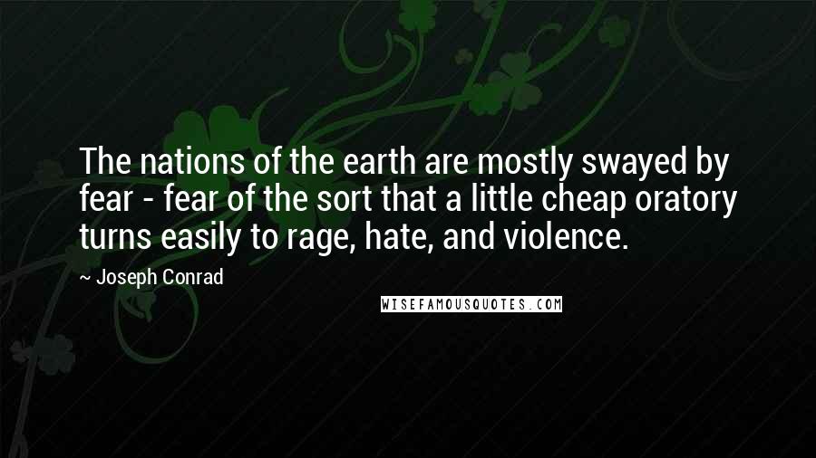 Joseph Conrad Quotes: The nations of the earth are mostly swayed by fear - fear of the sort that a little cheap oratory turns easily to rage, hate, and violence.