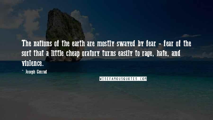 Joseph Conrad Quotes: The nations of the earth are mostly swayed by fear - fear of the sort that a little cheap oratory turns easily to rage, hate, and violence.