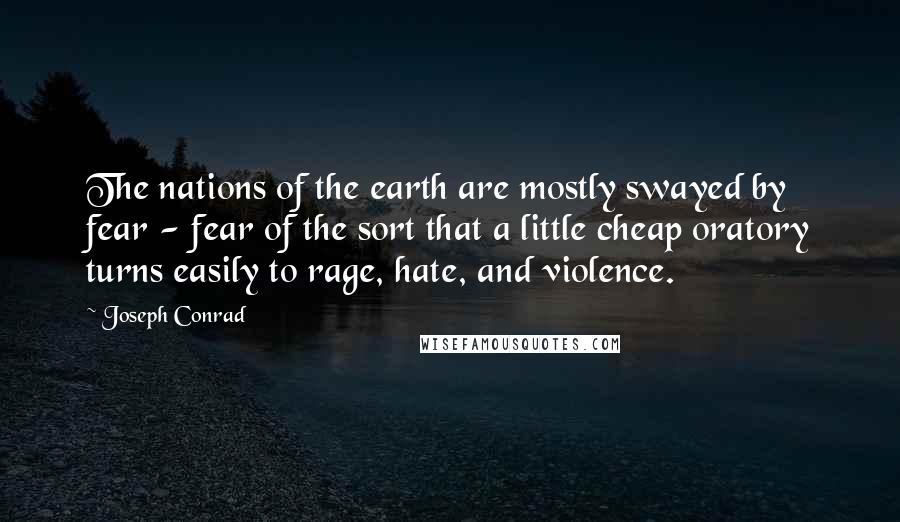 Joseph Conrad Quotes: The nations of the earth are mostly swayed by fear - fear of the sort that a little cheap oratory turns easily to rage, hate, and violence.