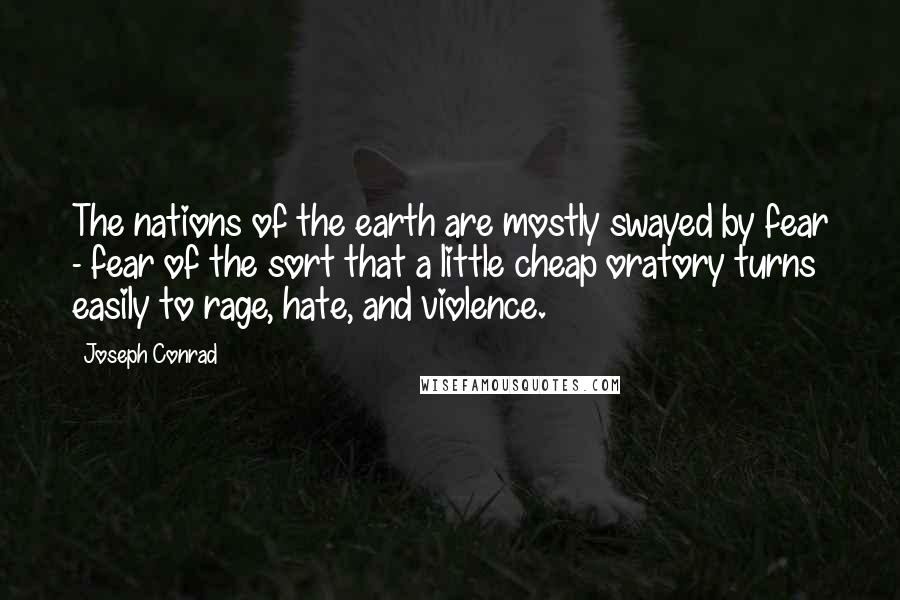 Joseph Conrad Quotes: The nations of the earth are mostly swayed by fear - fear of the sort that a little cheap oratory turns easily to rage, hate, and violence.