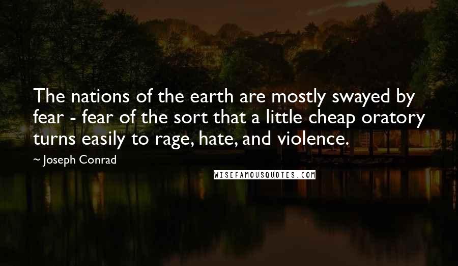Joseph Conrad Quotes: The nations of the earth are mostly swayed by fear - fear of the sort that a little cheap oratory turns easily to rage, hate, and violence.