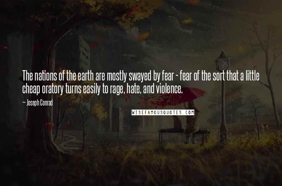 Joseph Conrad Quotes: The nations of the earth are mostly swayed by fear - fear of the sort that a little cheap oratory turns easily to rage, hate, and violence.