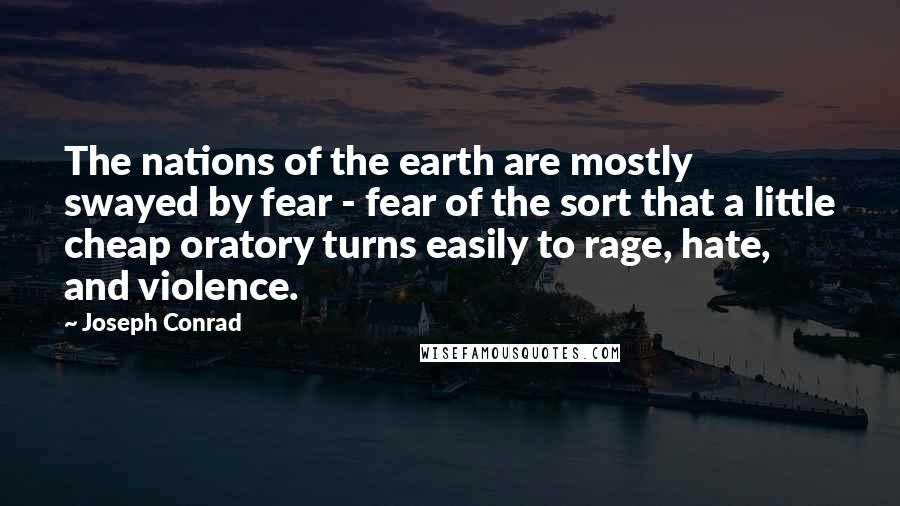 Joseph Conrad Quotes: The nations of the earth are mostly swayed by fear - fear of the sort that a little cheap oratory turns easily to rage, hate, and violence.