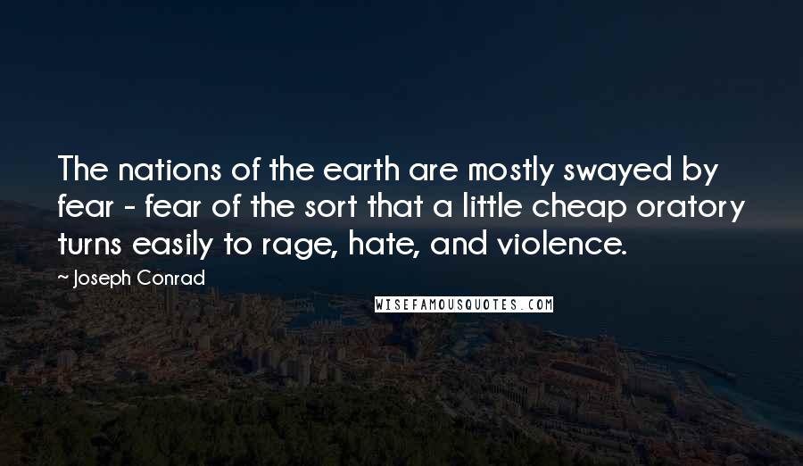 Joseph Conrad Quotes: The nations of the earth are mostly swayed by fear - fear of the sort that a little cheap oratory turns easily to rage, hate, and violence.